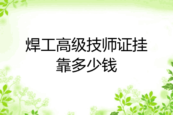 焊工高级技师证挂靠多少钱