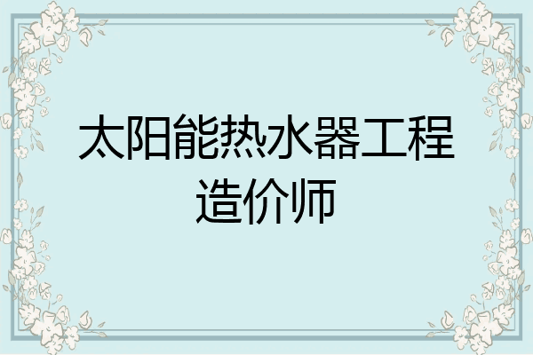 太阳能热水器工程造价师