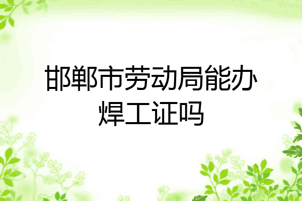 邯郸市劳动局能办焊工证吗