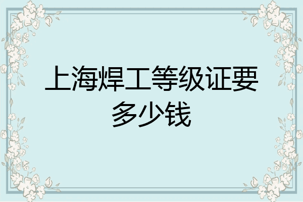上海焊工等级证要多少钱