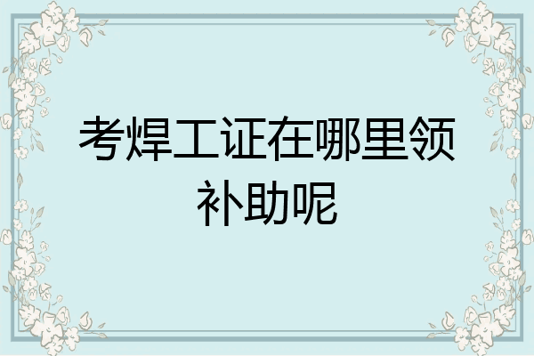 考焊工证在哪里领补助呢