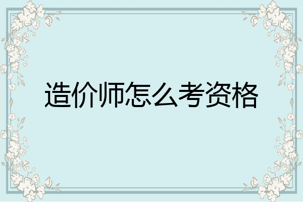 造价师怎么考资格