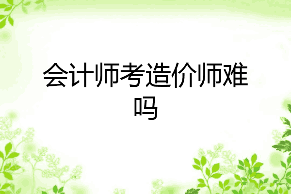 会计师考造价师难吗