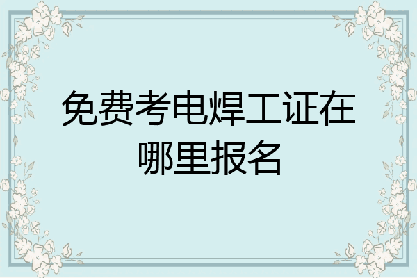 免费考电焊工证在哪里报名