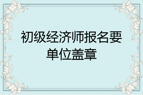 初级经济师报名要单位盖章