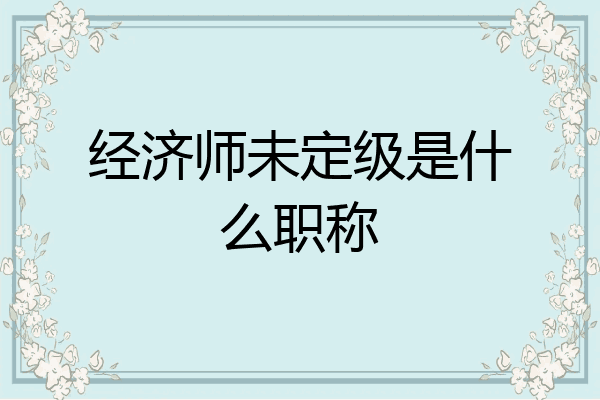 经济师未定级是什么职称