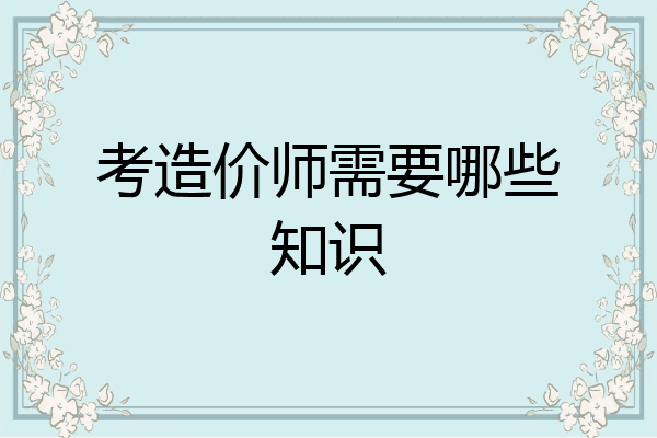 考造价师需要哪些知识