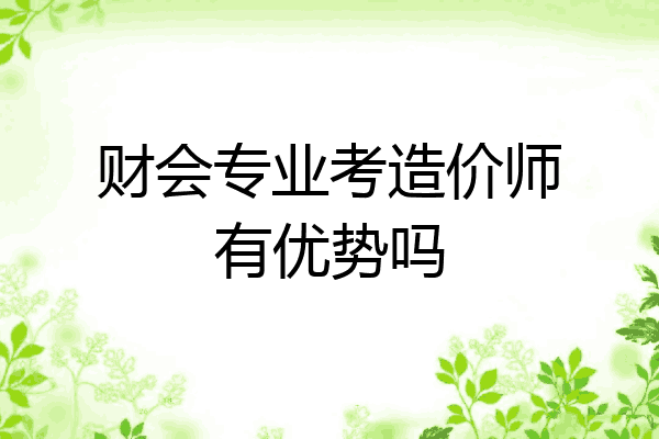 财会专业考造价师有优势吗