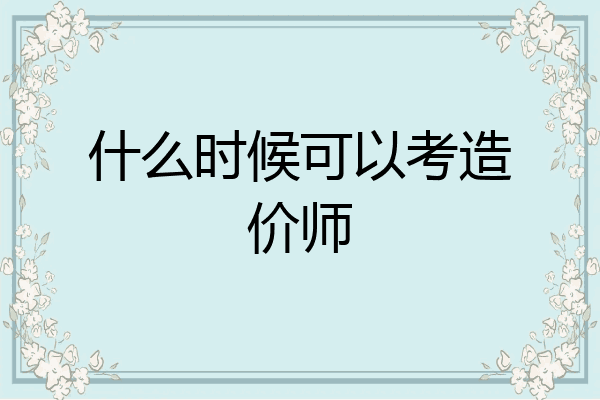 什么时候可以考造价师