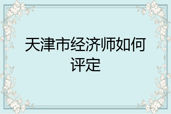天津市经济师如何评定