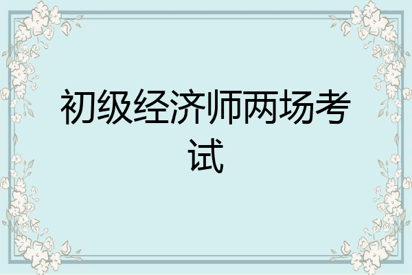 初级经济师两场考试