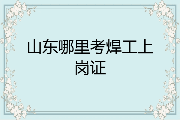 山东哪里考焊工上岗证