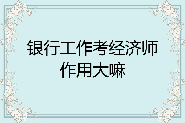 银行工作考经济师作用大嘛