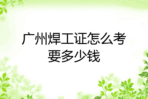 广州焊工证怎么考要多少钱
