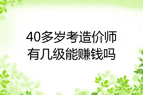 40多岁考造价师有几级能赚钱吗