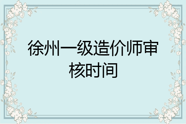 徐州一级造价师审核时间