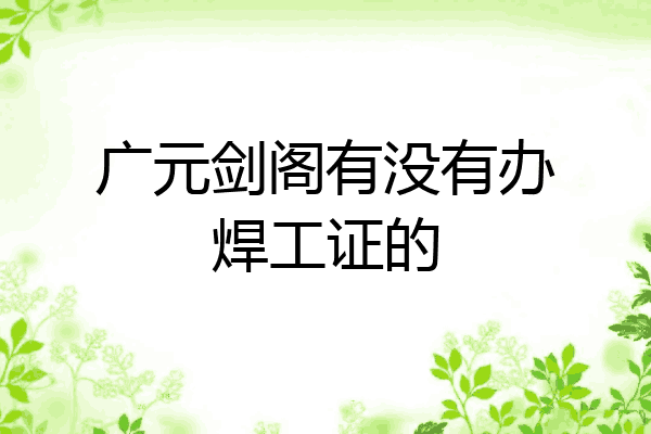 广元剑阁有没有办焊工证的