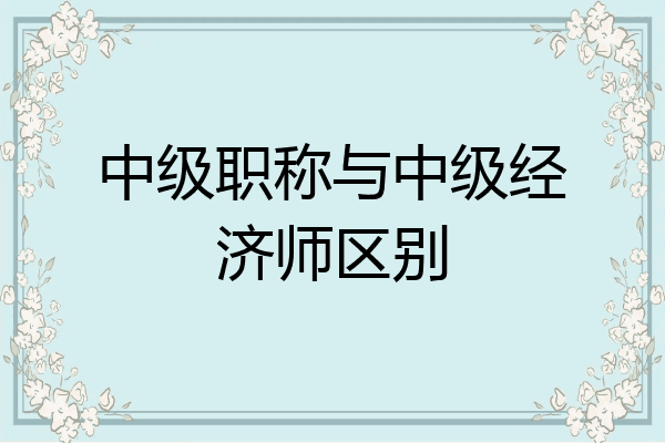 中级职称与中级经济师区别
