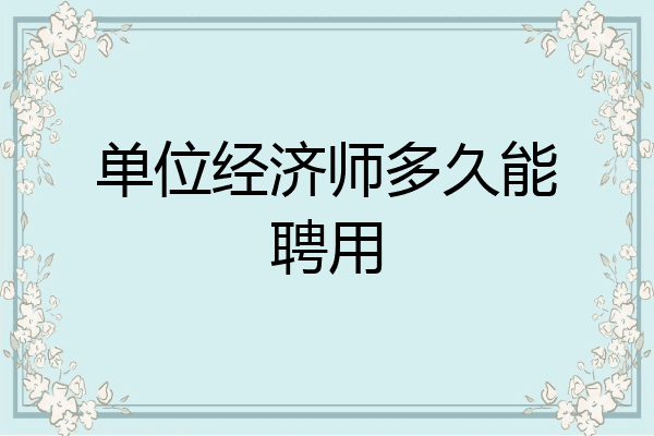 单位经济师多久能聘用