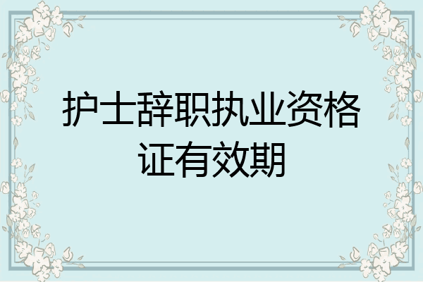 护士辞职执业资格证有效期