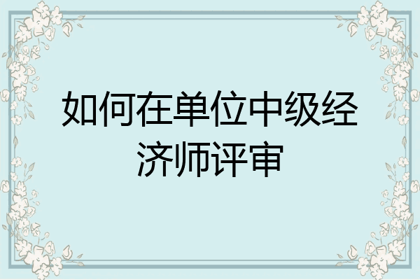 如何在单位中级经济师评审
