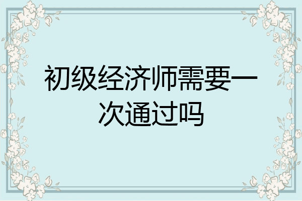 初级经济师需要一次通过吗
