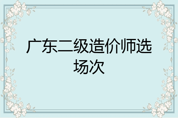 广东二级造价师选场次
