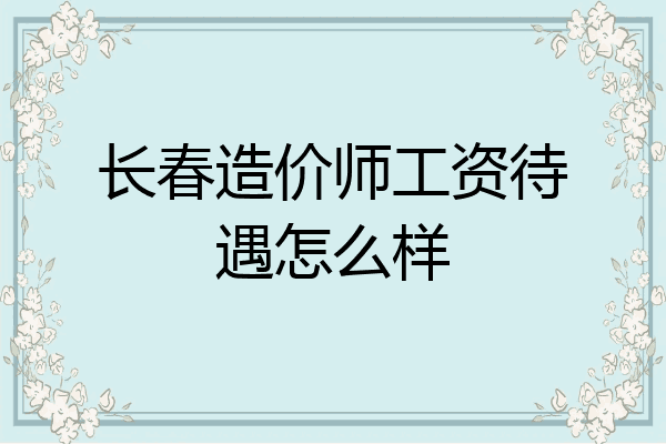 长春造价师工资待遇怎么样