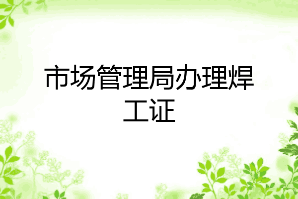 市场管理局办理焊工证