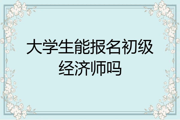 大学生能报名初级经济师吗