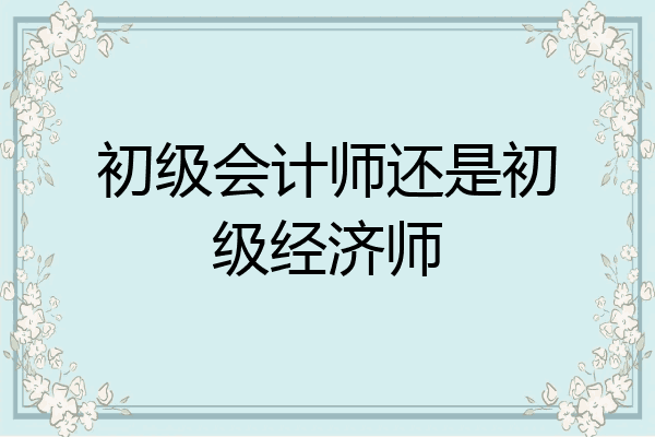 初级会计师还是初级经济师