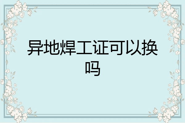 异地焊工证可以换吗
