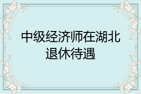 中级经济师在湖北退休待遇