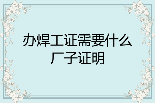 办焊工证需要什么厂子证明