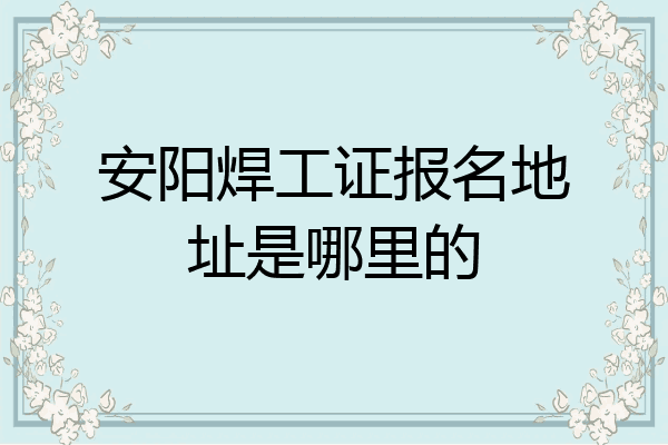 安阳焊工证报名地址是哪里的