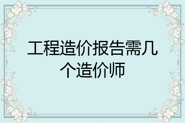 工程造价报告需几个造价师