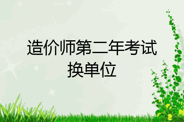 造价师第二年考试换单位
