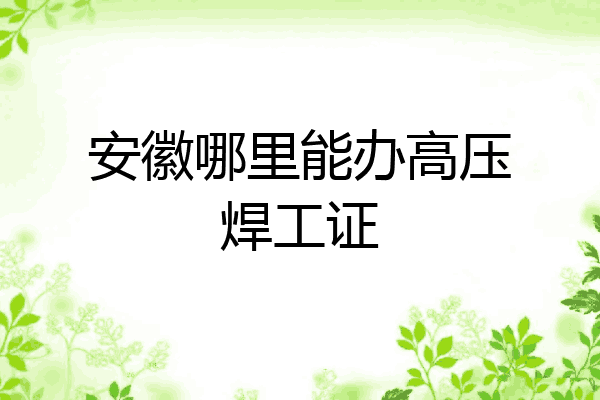 安徽哪里能办高压焊工证