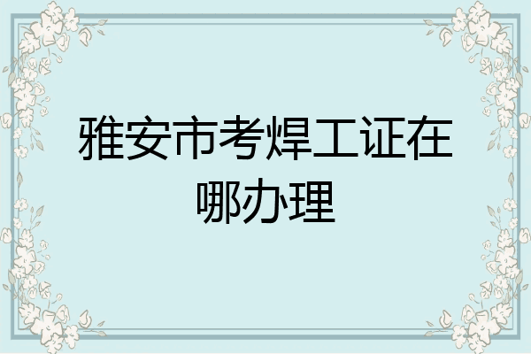 雅安市考焊工证在哪办理