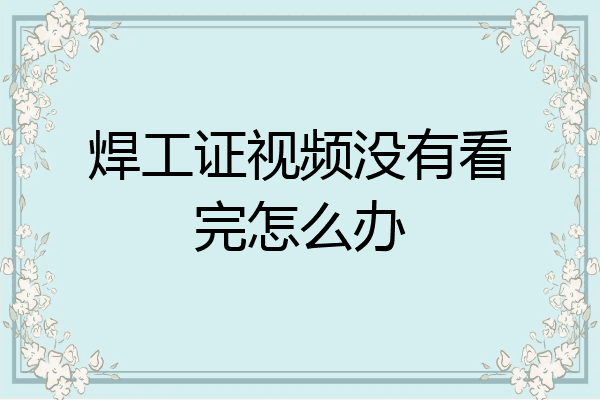 焊工证视频没有看完怎么办