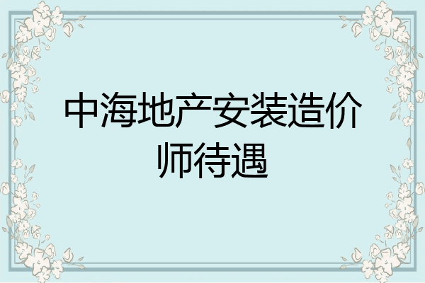 中海地产安装造价师待遇
