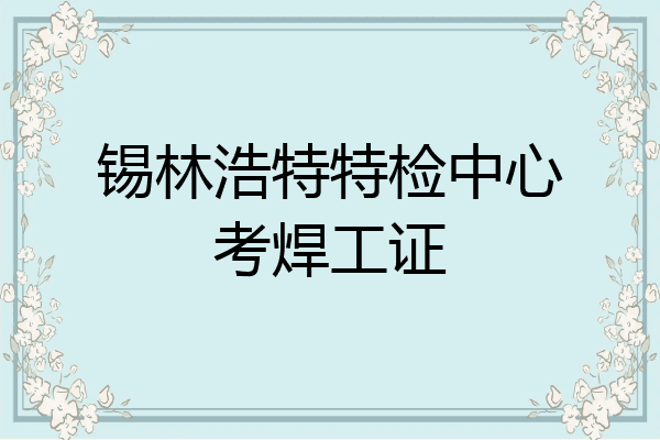 锡林浩特特检中心考焊工证