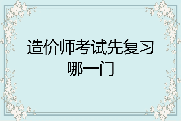 造价师考试先复习哪一门