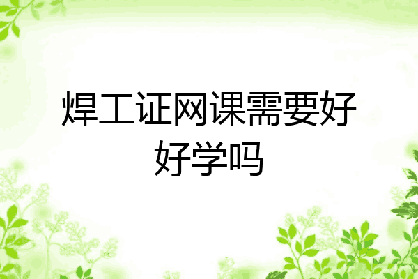 焊工证网课需要好好学吗