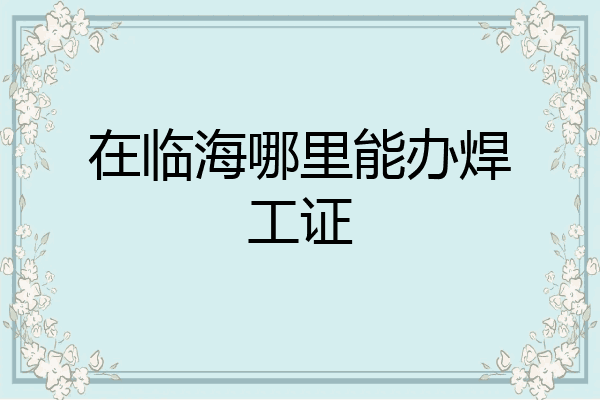 在临海哪里能办焊工证