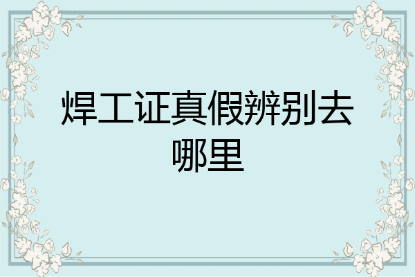 焊工证真假辨别去哪里