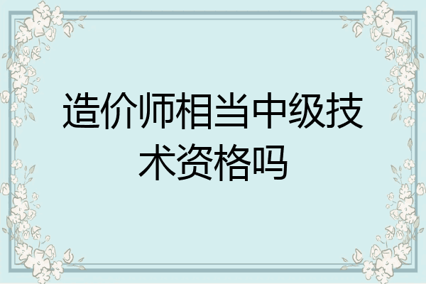 造价师相当中级技术资格吗