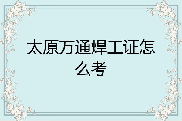 太原万通焊工证怎么考