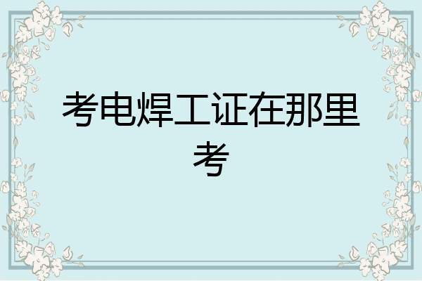 考电焊工证在那里考