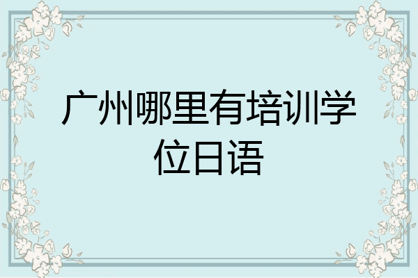 广州哪里有培训学位日语